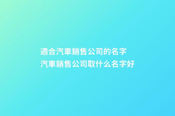 適合汽車銷售公司的名字 汽車銷售公司取什么名字好-第1張-公司起名-玄機派